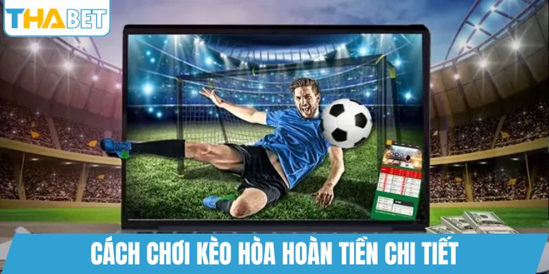 Cách chơi kèo hòa hoàn tiền chi tiết