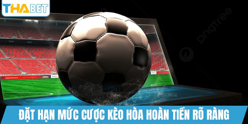 Đặt hạn mức cược kèo hòa hoàn tiền rõ ràng